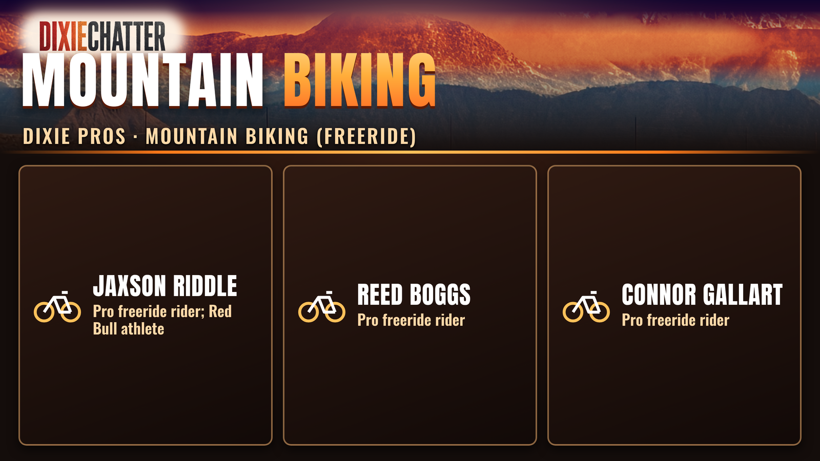 DixieChatter graphic: Mountain Biking. Dixie Pros · Mountain Biking (freeride). Jaxson Riddle: Pro freeride rider; Red Bull athlete; Reed Boggs: Pro freeride rider; Connor Gallart: Pro freeride rider.